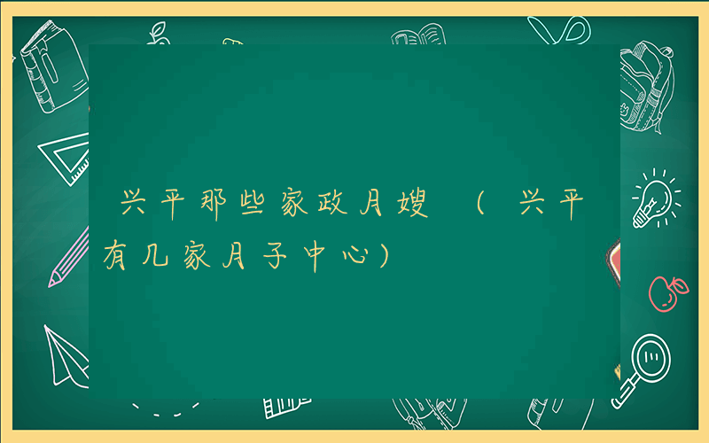 兴平那些家政月嫂 (兴平有几家月子中心)